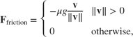 $$ \mathbf{F}_\mathrm{friction} = \left\{ \begin{array}{ll} -\mu g \displaystyle\frac{\mathbf{v}}{\|\mathbf{v}\|} & \|\mathbf{v}\|>0 \\ 0 & \mathrm{otherwise,} \end{array} \right. $$