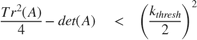 $$ \frac{Tr^2(A)}{4}-det(A) \quad < \quad \left( {\frac{k_{thresh}}{2}} \right)^2 $$